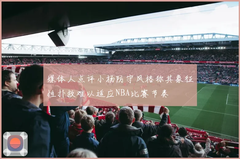 媒体人点评小杨防守风格称其象征性扑救难以适应NBA比赛节奏