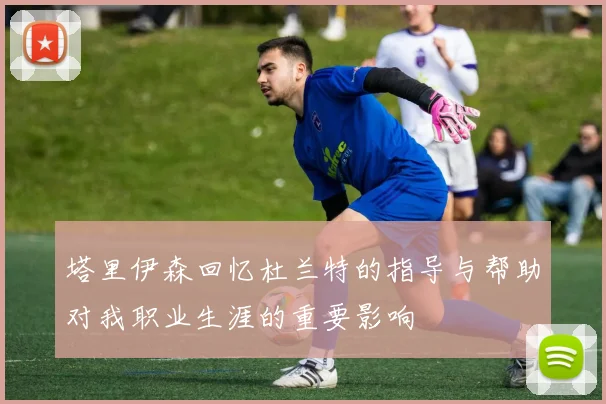 塔里伊森回忆杜兰特的指导与帮助对我职业生涯的重要影响