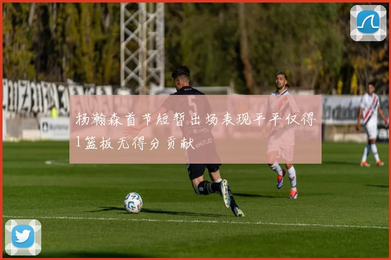 杨瀚森首节短暂出场表现平平仅得1篮板无得分贡献