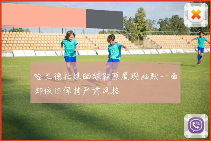 哈兰德社媒晒球鞋照展现幽默一面却依旧保持严肃风格