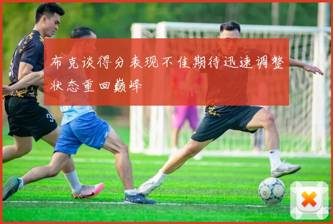 布克谈得分表现不佳期待迅速调整状态重回巅峰