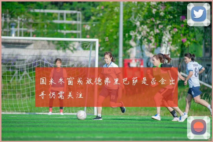 国米冬窗或放德弗里巴萨是否会出手仍需关注