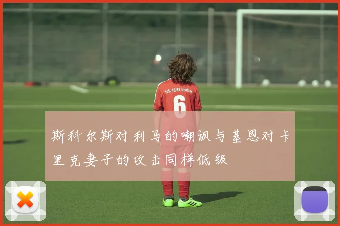 斯科尔斯对利马的嘲讽与基恩对卡里克妻子的攻击同样低级