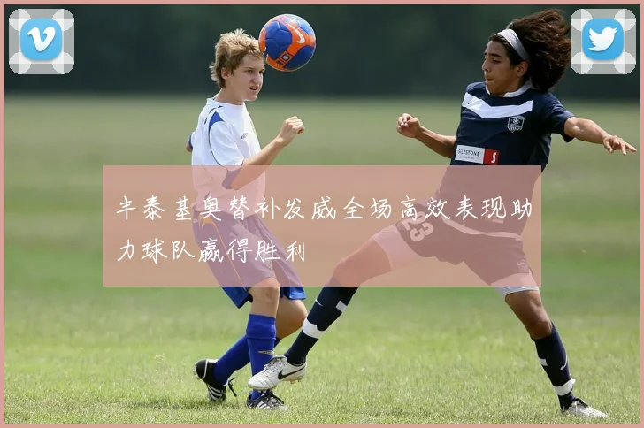 丰泰基奥替补发威全场高效表现助力球队赢得胜利