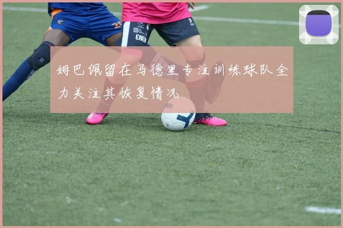 姆巴佩留在马德里专注训练球队全力关注其恢复情况