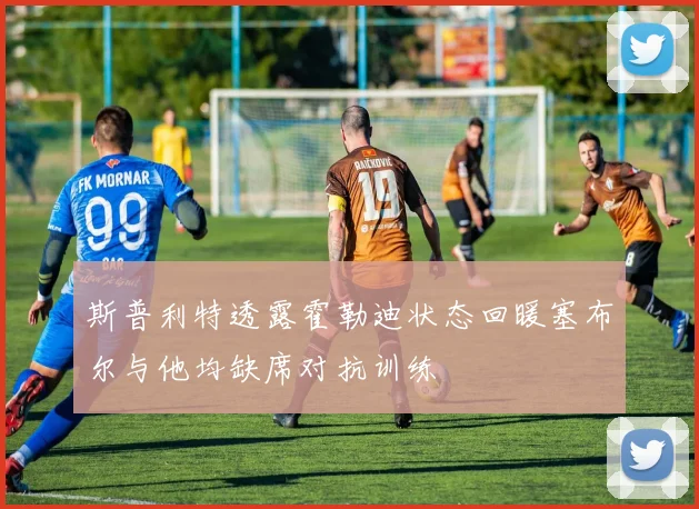 斯普利特透露霍勒迪状态回暖塞布尔与他均缺席对抗训练