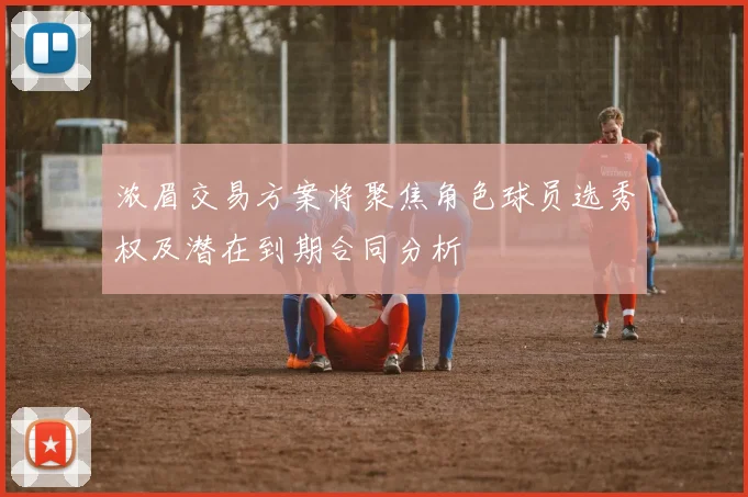 浓眉交易方案将聚焦角色球员选秀权及潜在到期合同分析