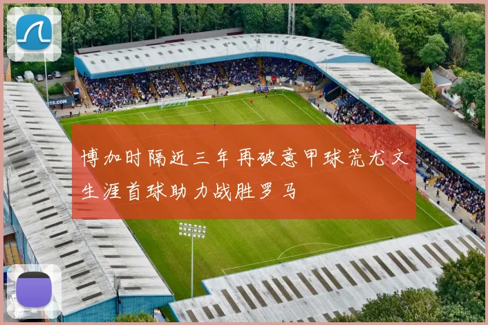 博加时隔近三年再破意甲球荒尤文生涯首球助力战胜罗马