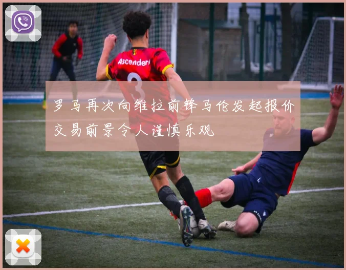 罗马再次向维拉前锋马伦发起报价交易前景令人谨慎乐观
