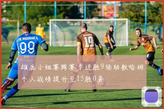 雄鹿小组赛跨赛季连胜9场助教哈姆个人战绩提升至15胜0负