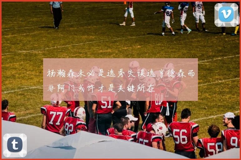 杨瀚森未必是选秀失误选亨德森而非阿门或许才是关键所在