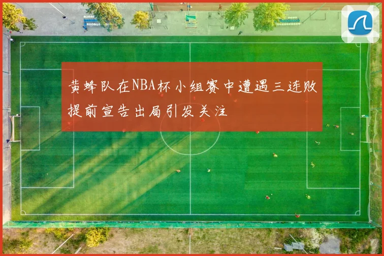 黄蜂队在NBA杯小组赛中遭遇三连败提前宣告出局引发关注