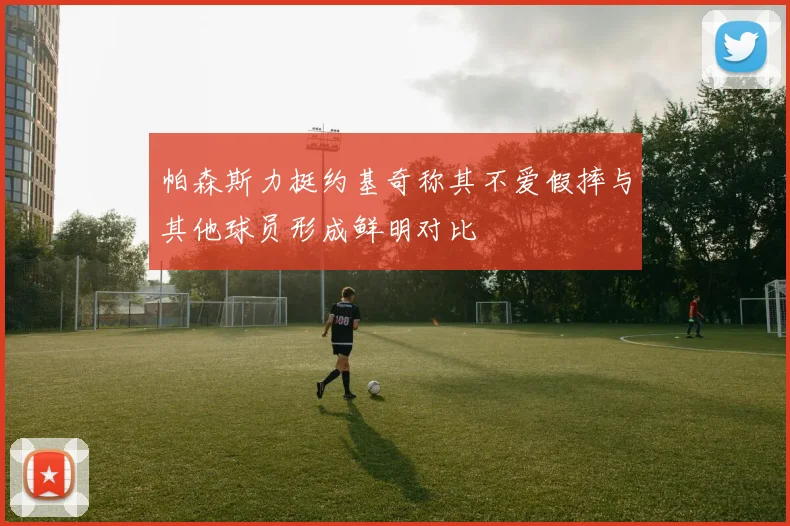 帕森斯力挺约基奇称其不爱假摔与其他球员形成鲜明对比