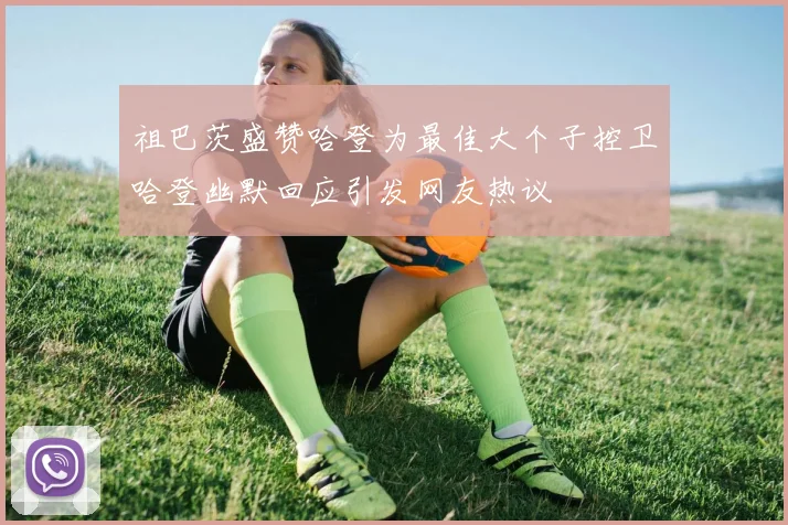 祖巴茨盛赞哈登为最佳大个子控卫哈登幽默回应引发网友热议