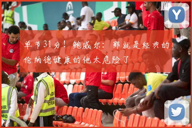 单节31分！鲍威尔：那就是经典的伦纳德健康的他太危险了