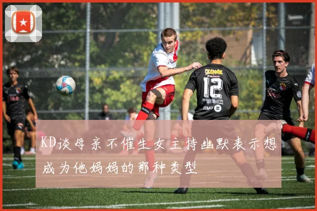 KD谈母亲不催生女主持幽默表示想成为他妈妈的那种类型