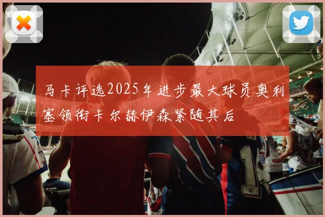 马卡评选2025年进步最大球员奥利塞领衔卡尔赫伊森紧随其后