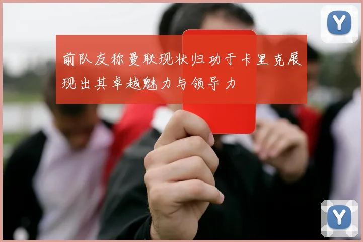 前队友称曼联现状归功于卡里克展现出其卓越魅力与领导力
