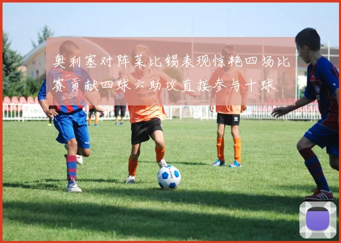 奥利塞对阵莱比锡表现惊艳四场比赛贡献四球六助攻直接参与十球