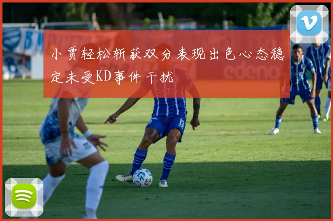 小贾轻松斩获双分表现出色心态稳定未受KD事件干扰