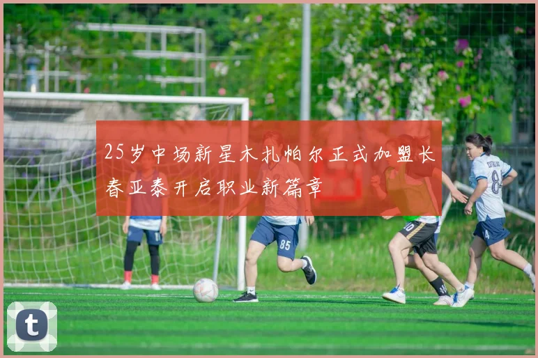 25岁中场新星木扎帕尔正式加盟长春亚泰开启职业新篇章