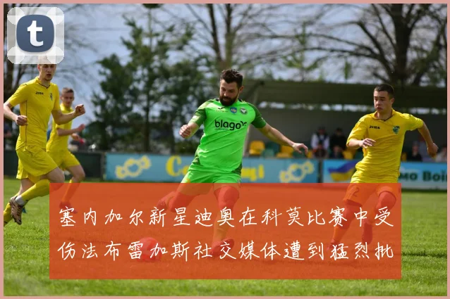 塞内加尔新星迪奥在科莫比赛中受伤法布雷加斯社交媒体遭到猛烈批评