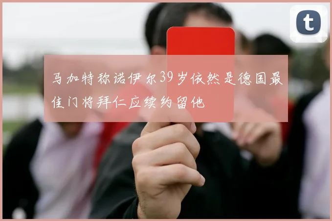 马加特称诺伊尔39岁依然是德国最佳门将拜仁应续约留他