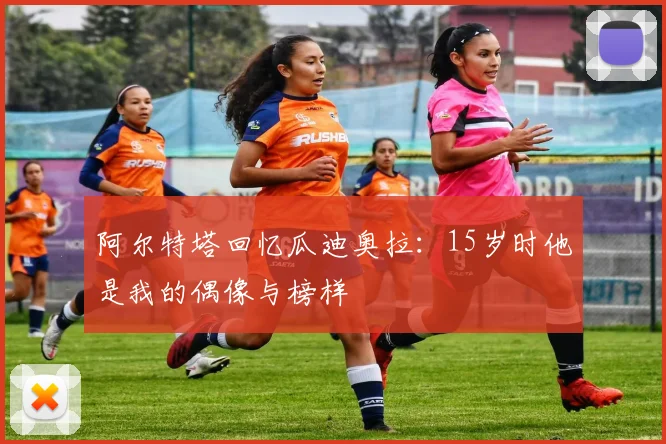 阿尔特塔回忆瓜迪奥拉：15岁时他是我的偶像与榜样