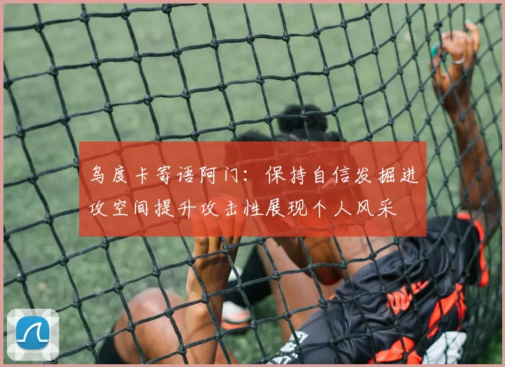 乌度卡寄语阿门：保持自信发掘进攻空间提升攻击性展现个人风采