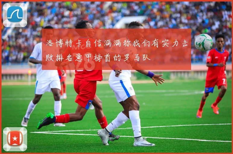 洛博特卡自信满满称我们有实力击败排名意甲榜首的罗马队