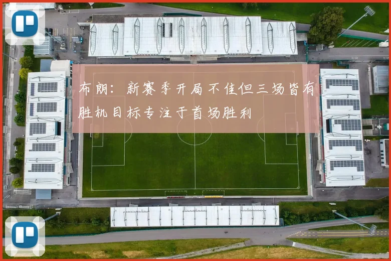 布朗：新赛季开局不佳但三场皆有胜机目标专注于首场胜利