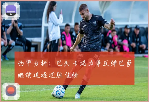 西甲分析：巴列卡诺力争反弹巴萨继续追逐连胜佳绩