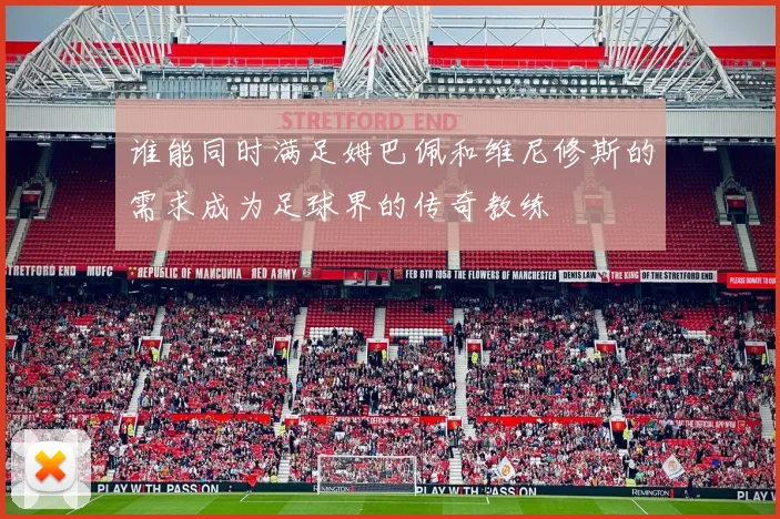 谁能同时满足姆巴佩和维尼修斯的需求成为足球界的传奇教练