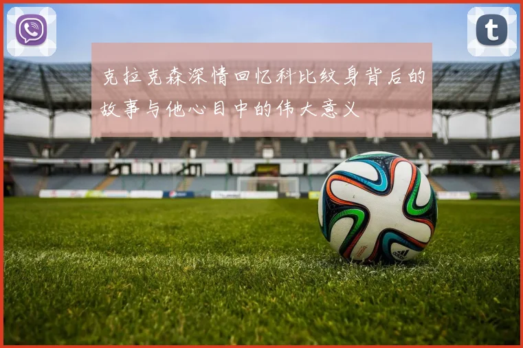 克拉克森深情回忆科比纹身背后的故事与他心目中的伟大意义