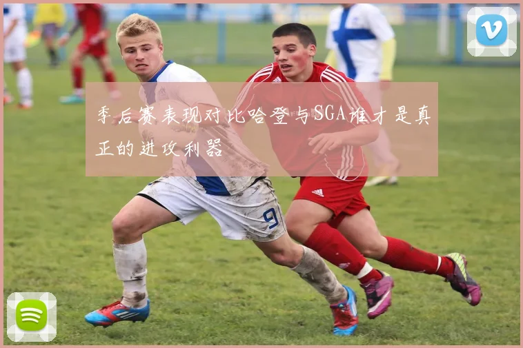 季后赛表现对比哈登与SGA谁才是真正的进攻利器