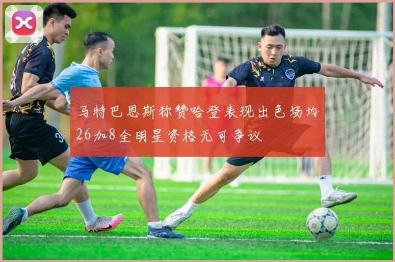 马特巴恩斯称赞哈登表现出色场均26加8全明星资格无可争议