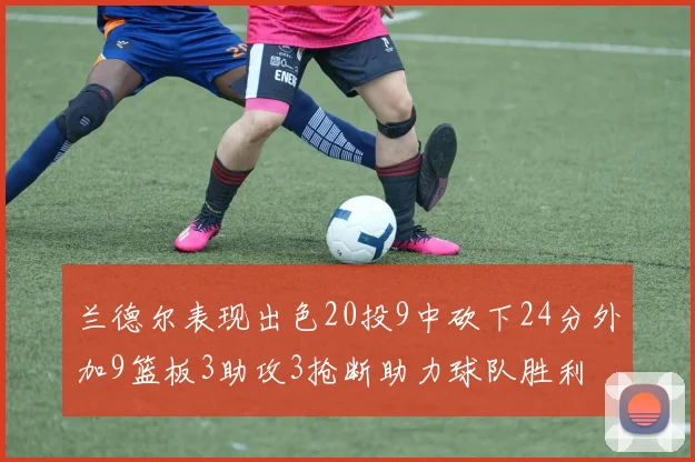 兰德尔表现出色20投9中砍下24分外加9篮板3助攻3抢断助力球队胜利
