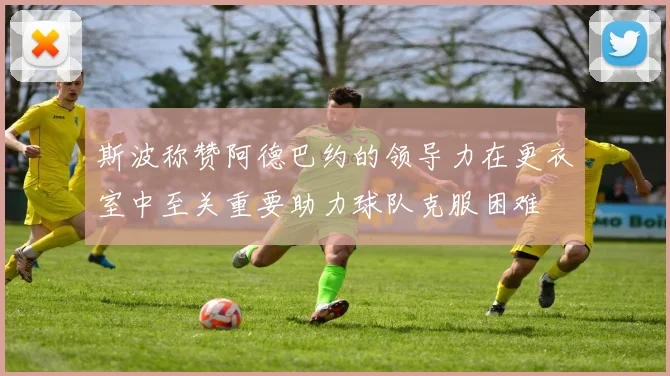 斯波称赞阿德巴约的领导力在更衣室中至关重要助力球队克服困难