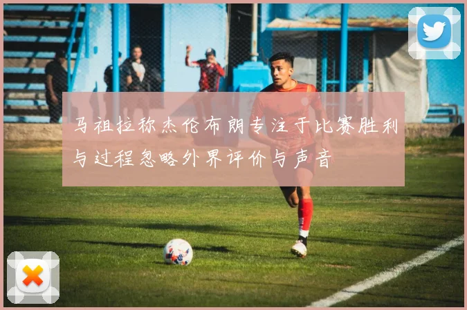 马祖拉称杰伦布朗专注于比赛胜利与过程忽略外界评价与声音