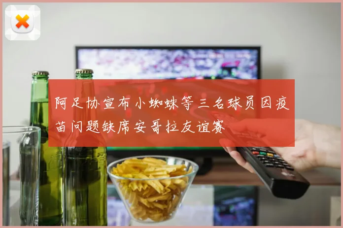 阿足协宣布小蜘蛛等三名球员因疫苗问题缺席安哥拉友谊赛