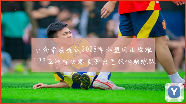 小仓幸成确认2028年加盟冈山绿雉U23亚洲杯决赛表现出色双响助球队夺冠