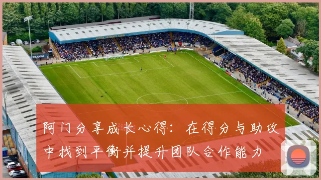 阿门分享成长心得：在得分与助攻中找到平衡并提升团队合作能力
