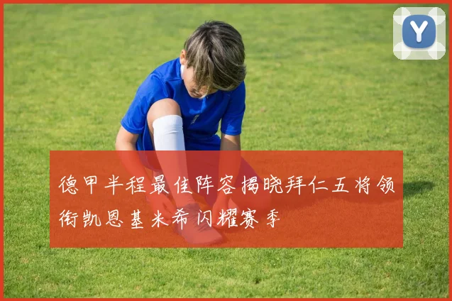 德甲半程最佳阵容揭晓拜仁五将领衔凯恩基米希闪耀赛季